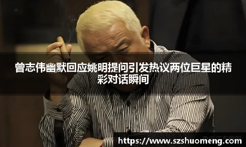 曾志伟幽默回应姚明提问引发热议两位巨星的精彩对话瞬间