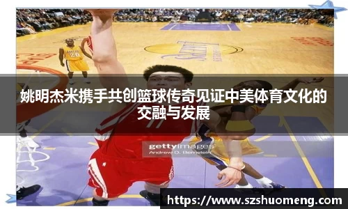 姚明杰米携手共创篮球传奇见证中美体育文化的交融与发展